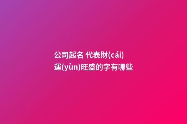 公司起名 代表財(cái)運(yùn)旺盛的字有哪些-第1張-公司起名-玄機(jī)派